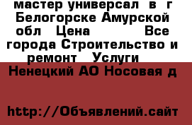 мастер универсал  в  г.Белогорске Амурской обл › Цена ­ 3 000 - Все города Строительство и ремонт » Услуги   . Ненецкий АО,Носовая д.